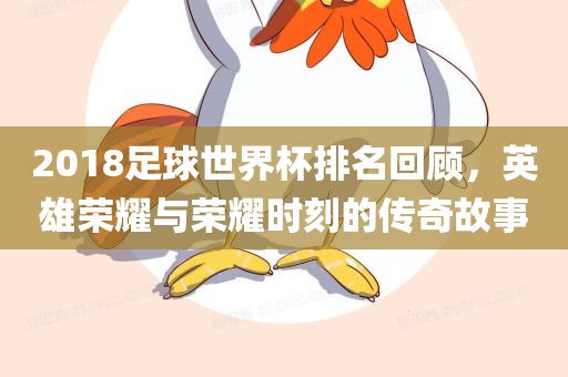2018足球世界杯排名回顾，英雄荣耀与荣耀时刻的传奇故事眉山市正发家政服务有限公司