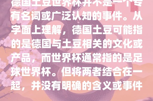 德国土豆世界杯并不是一个专有名词或广泛认知的事件。从字面上理解，德国土豆可能指的是德国与土豆相关的文化或产品，而世界杯通常指的是足球世界杯。但将两者结合在一起，并没有明确的含义或事件。眉山市正发家政服务有限公司