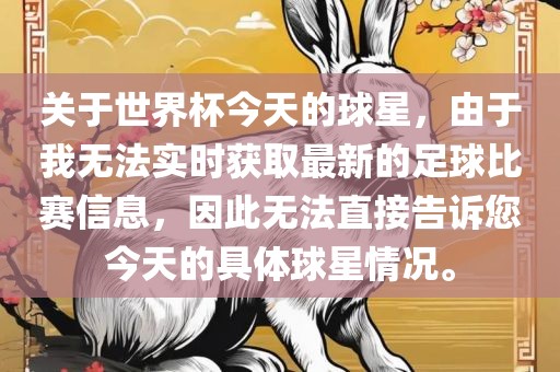 关于世界杯今天的球星，由于我无法实时获取最新的足球比赛信息，因此无法直接告诉您今天的具体球星情况。眉山市正发家政服务有限公司