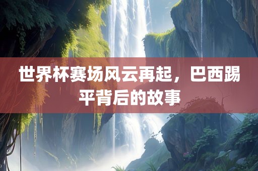 世界杯赛场风云再起，巴西踢平背后的故事