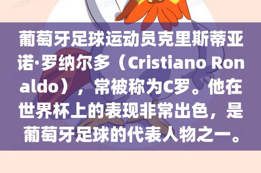 葡萄牙足球运动员克里斯蒂亚诺·罗纳尔多（Cristiano Ronaldo），常被称为C罗。他在世界杯上的表现非常出色，是葡萄牙足球的代表人物之一。眉山市正发家政服务有限公司