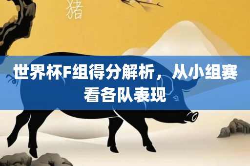 眉山市正发家政服务有限公司世界杯F组得分解析，从小组赛看各队表现