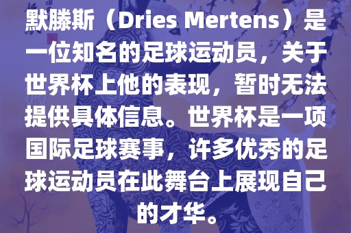 默滕斯（Dries Mertens）是一位知名的足球运动员，关于世界杯上他的表现，暂时无法提供具体信息。世界杯是一项国际足球赛事，许多优秀的足球运动员在此舞台上展现自己的才华。