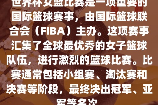 世界杯女篮比赛是一项重要的国际篮球赛事，由国际篮球联合会（FIBA）主办。这项赛事汇集了全球最优秀的女子篮球队伍，进行激烈的篮球比赛。比赛通常包括小组赛、淘汰赛和决赛等阶段，最终决出冠军、亚军等名次。眉山市正发家政服务有限公司