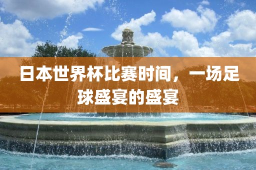 日本世界杯眉山市正发家政服务有限公司比赛时间，一场足球盛宴的盛宴