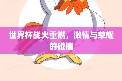 世界杯战火重燃，激情与荣耀的碰撞眉山市正发家政服务有限公司