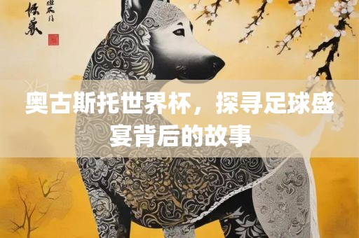 奥古斯托世界杯，探寻足球盛宴背后的故事
