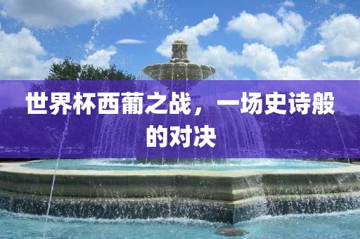 世界杯西葡之战，一场史诗般的对决