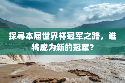 探寻本届世界杯冠军之路，谁将成为新的冠军？