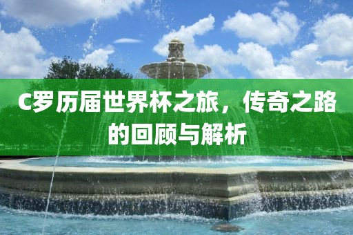 C罗历届世眉山市正发家政服务有限公司界杯之旅，传奇之路的回顾与解析
