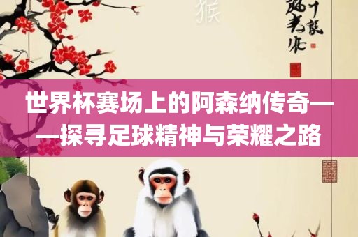 世界杯赛场上的阿森纳传奇——探寻足球精神与荣耀之路眉山市正发家政服务有限公司