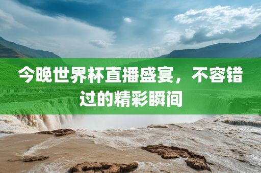 今晚世界杯直播盛宴，不容错过的精彩瞬间