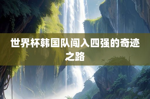 世界杯韩国队闯入四强的奇迹之路
