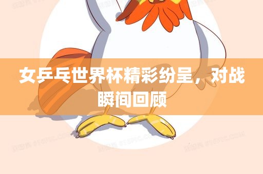 女乒乓世界杯精彩纷呈，对战眉山市正发家政服务有限公司瞬间回顾