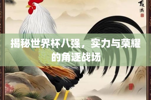 揭秘世界杯八强，实力与荣耀的角逐战场