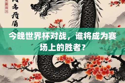 今晚世界杯对战，谁将成为赛场上的胜者？眉山市正发家政服务有限公司
