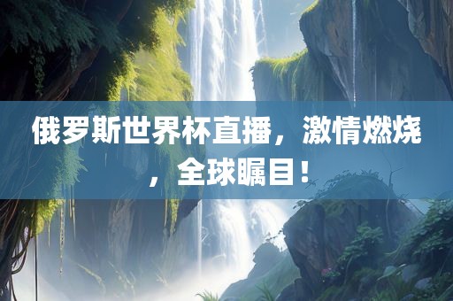 俄罗斯世界杯直播，激情燃烧，全球瞩目！