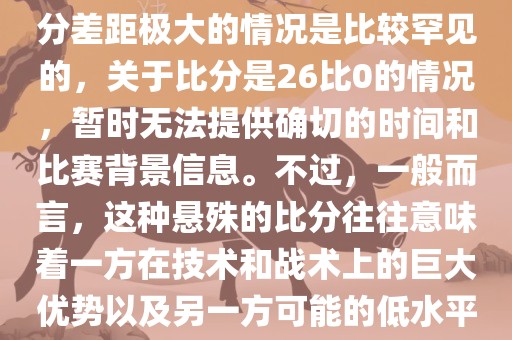 在世界杯足球比赛中，出现比分差距极大的情况是比较罕见的，关于比分是26比0的情况，暂时无法提供确切的时间和比赛背景信息。不过，一般而言，这种悬殊的比分往往意味着一方在技术和战术上的巨大优势以及另一方可能的低水平表现。
