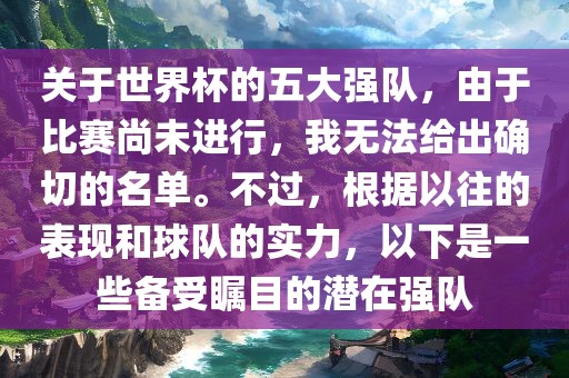 关于世界杯的五大强队，由于比赛尚未进行，我无法给出确切的名单。不过，根据以往的表现和球队的实力，以下是一些备受瞩目的潜在强队眉山市正发家政服务有限公司