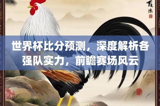 世界杯比分预测，深度解析各强队实力，前瞻赛场风云