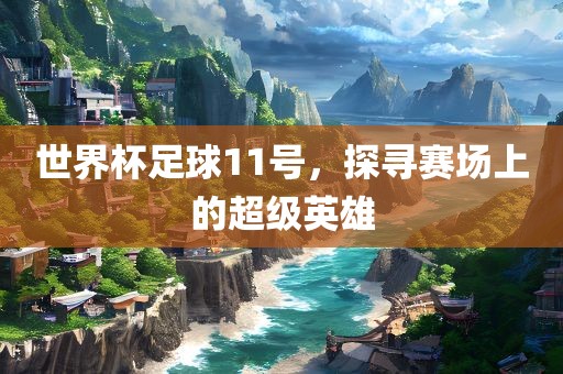 世界杯足球11号，探寻赛场上的超级英雄眉山市正发家政服务有限公司