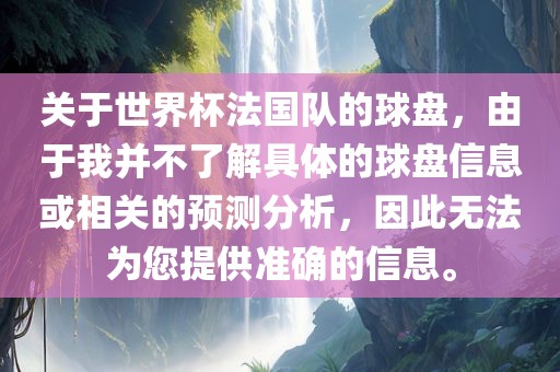 关于世界杯法国队的球盘，由于我并不了解具体的球盘信息或相关的预测分析，因此无法为您提供准确的信息。