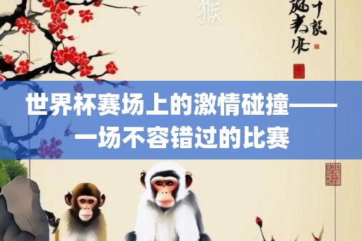 世界杯赛场上的激情碰撞——眉山市正发家政服务有限公司一场不容错过的比赛