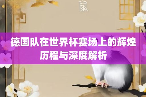 德国队在世界眉山市正发家政服务有限公司杯赛场上的辉煌历程与深度解析