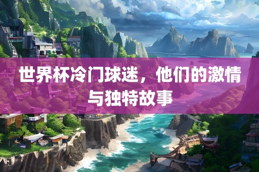 世界杯冷门球迷，他们的激情与独特故事眉山市正发家政服务有限公司