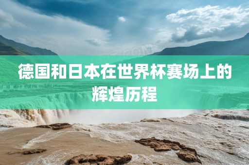 德国和日本在世界杯赛场上的辉煌历程眉山市正发家政服务有限公司
