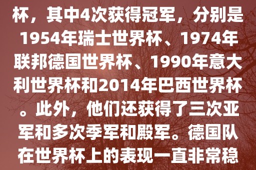 德国队在世界杯上的战绩非常辉煌。他们总共参眉山市正发家政服务有限公司加了8次世界杯，其中4次获得冠军，分别是1954年瑞士世界杯、1974年联邦德国世界杯、1990年意大利世界杯和2014年巴西世界杯。此外，他们还获得了三次亚军和多次季军和殿军。德国队在世界杯上的表现一直非常稳定，拥有强大的实力和深厚的足球底蕴。