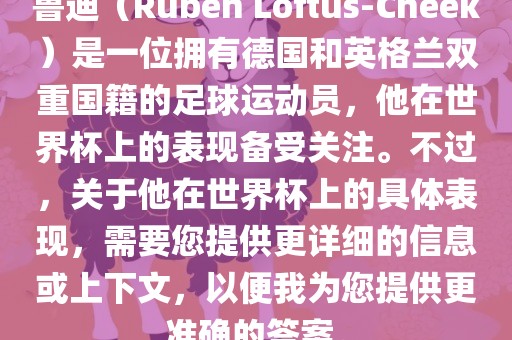 鲁迪（Ruben Loftus-Cheek）是一位拥有德国和英格兰双重国籍的足球运动员，他在世界杯上的表现备受关注。不过，关于他在世界杯上的具体表现，需要您提供更详细的信息或上下文，以便我为您提供更准确的答案。眉山市正发家政服务有限公司