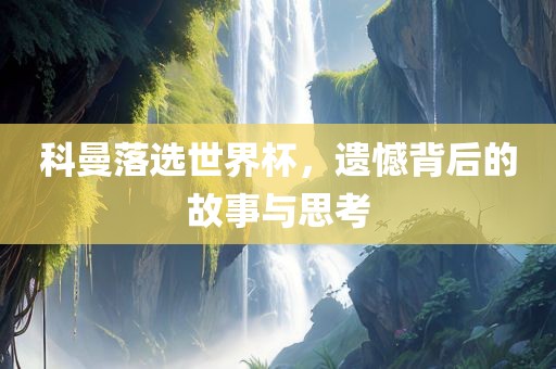 科曼落选世界杯，遗憾背后的故事与思考眉山市正发家政服务有限公司
