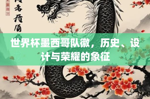 世界杯墨西哥队徽，历史、设计与荣耀的象征眉山市正发家政服务有限公司