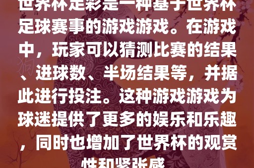 世界杯足彩是一种基于世界杯足球赛事的游戏游戏。在游戏中，玩家可以猜测比赛的结果、进球数、半场结果等，并据此进行投注。这种游戏游戏为球迷提供了更多的娱乐和乐趣，同时也增加了世界杯的观赏性和紧张感。