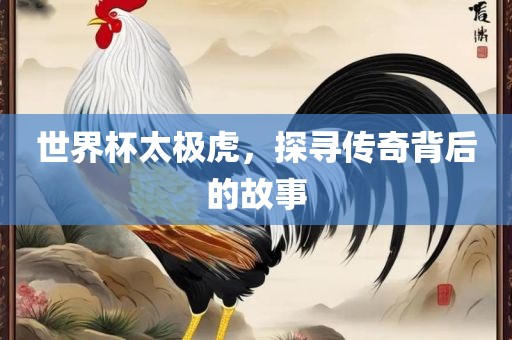世界杯太极虎，探寻传奇背后的故事