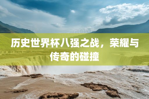 历史世界杯八强之战，荣耀与传眉山市正发家政服务有限公司奇的碰撞