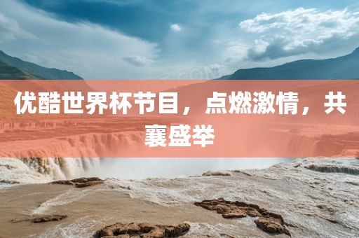 优酷世界杯节目，点燃激情，共襄盛举眉山市正发家政服务有限公司