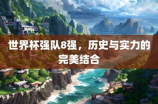 世界杯强队8强，历史与实力的完美结合