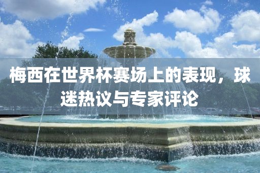 梅西在世界杯赛场上的表现，球迷热议与专家评论