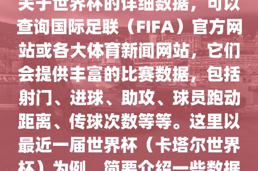 关于世界杯的详细数据，可以查询国际足联（FIFA）官方网站或各大体育新闻网站，它们会提供丰富的比赛数据，包括射门、进球、助攻、球员跑动距离、传球次数等等。这里以最近一届世界杯（卡塔尔世界杯）为例，简要介绍一些数据眉山市正发家政服务有限公司