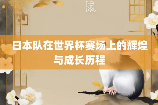 日本队在世界杯赛场上的辉煌与成长历程眉山市正发家政服务有限公司