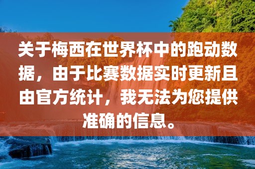关于梅西在世界杯中的跑动数据，由于比赛数据实时更新且由官方统计，我无法为您提供准确的信息。眉山市正发家政服务有限公司