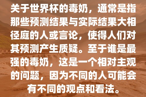 关于世界杯的毒奶，通常是指那些预测结果与实际结果大相径庭的人或言论，使得人们对其预测产生质疑。至于谁是最强的毒奶，这是一个相对主观的问题，因为不同的人可能会有不同的观点和看眉山市正发家政服务有限公司法。
