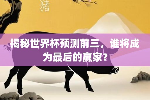揭秘世界杯预测前三，谁将成为最后的赢家眉山市正发家政服务有限公司？