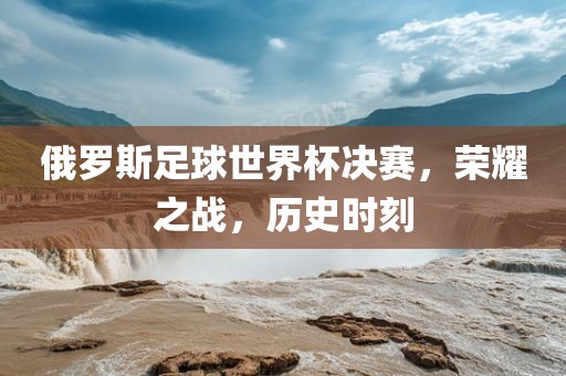 俄罗斯足球世界杯决赛，荣耀之战，历史时刻