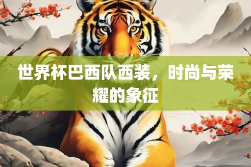 世界杯巴西队西装，时尚与荣耀的象征眉山市正发家政服务有限公司
