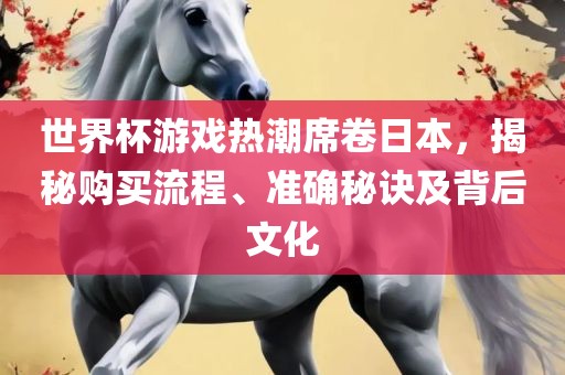 世界杯游戏热潮席卷日本，揭秘购买流程、准确秘诀及背后文化眉山市正发家政服务有限公司