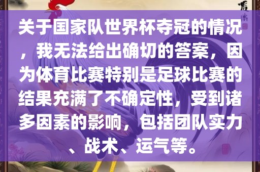 关于国家队世界杯夺冠的情况，我无法给出确切的答案，因为体育比赛特别是足球比赛的结果充满了不确定性，受到诸多因素的影响，包括团队实力、战术、运气等。