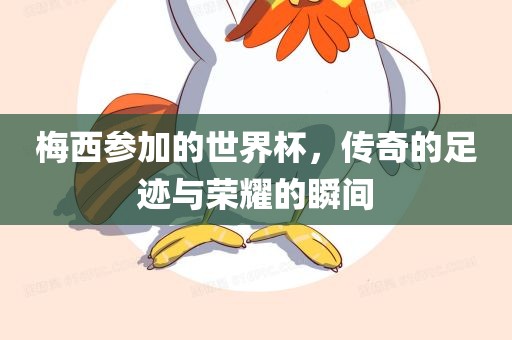 梅西参加的世界杯，传奇的足迹与荣耀的瞬间